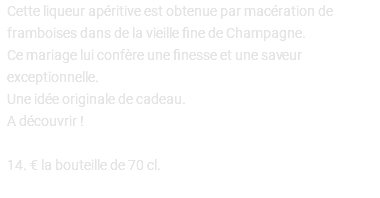 Cette liqueur apéritive est obtenue par macération de framboises dans de la vieille fine de Champagne. Ce mariage lui confère une finesse et une saveur exceptionnelle. Une idée originale de cadeau. A découvrir ! 14. € la bouteille de 70 cl. 